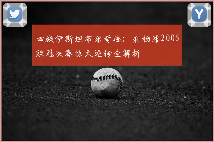 回顾伊斯坦布尔奇迹：利物浦2005欧冠决赛惊天逆转全解析