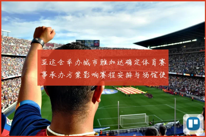 亚运会举办城市雅加达确定体育赛事承办方案影响赛程安排与场馆使用