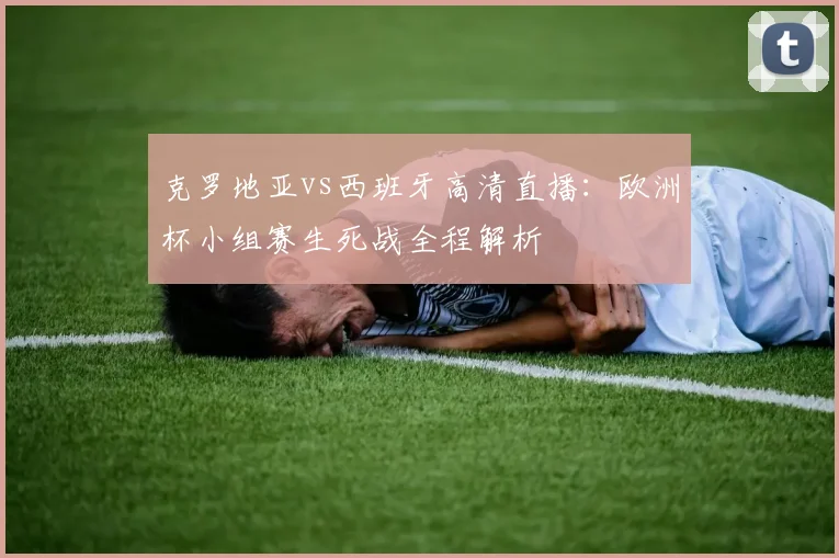 克罗地亚vs西班牙高清直播：欧洲杯小组赛生死战全程解析