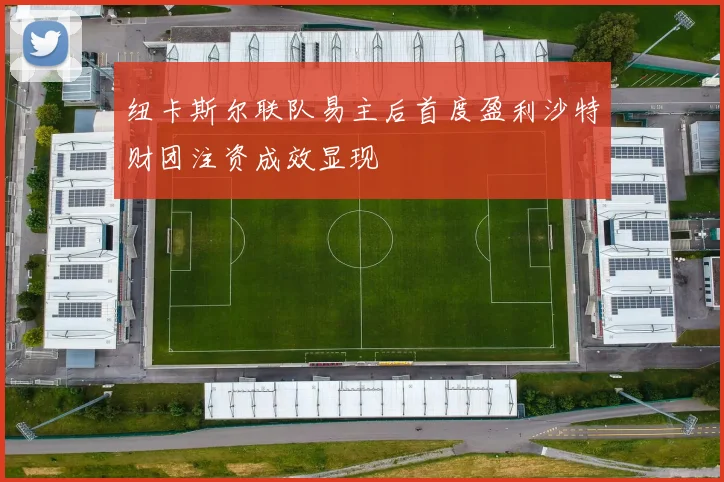 纽卡斯尔联队易主后首度盈利沙特财团注资成效显现