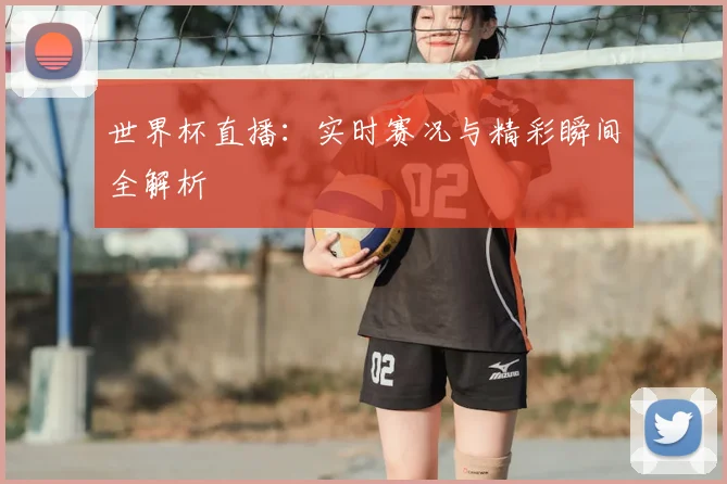 世界杯直播：实时赛况与精彩瞬间全解析