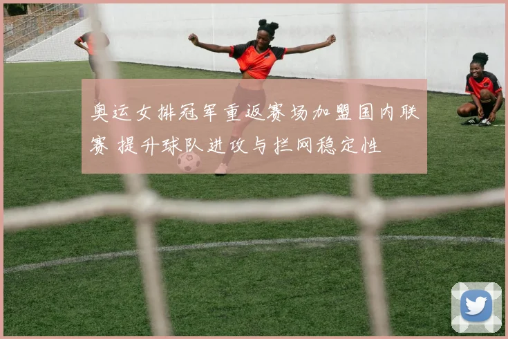 奥运女排冠军重返赛场加盟国内联赛 提升球队进攻与拦网稳定性