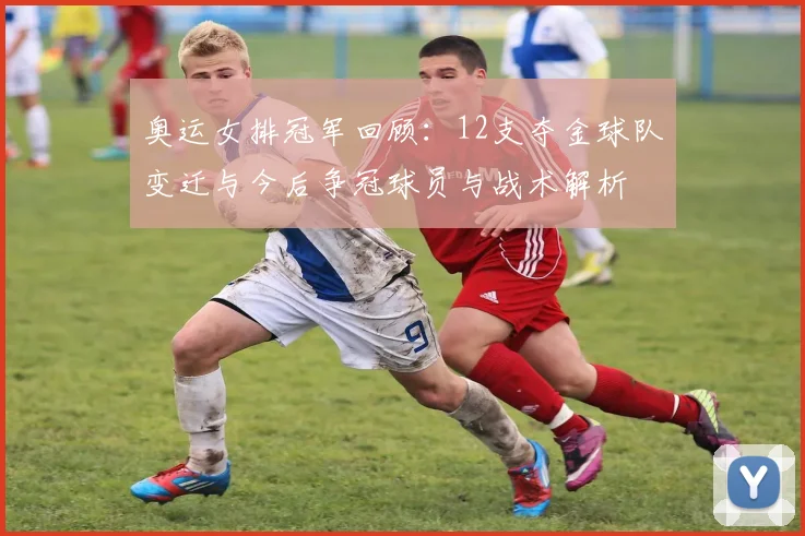 奥运女排冠军回顾：12支夺金球队变迁与今后争冠球员与战术解析