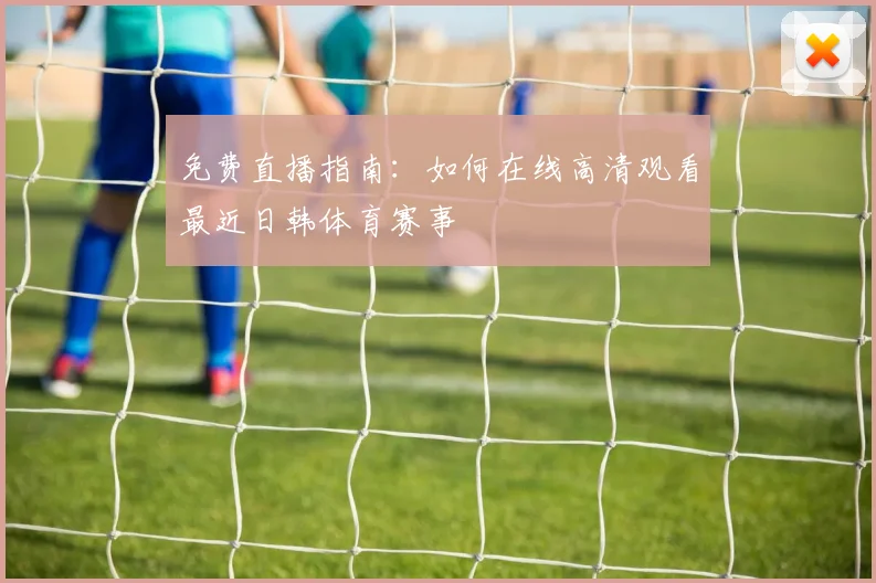免费直播指南：如何在线高清观看最近日韩体育赛事