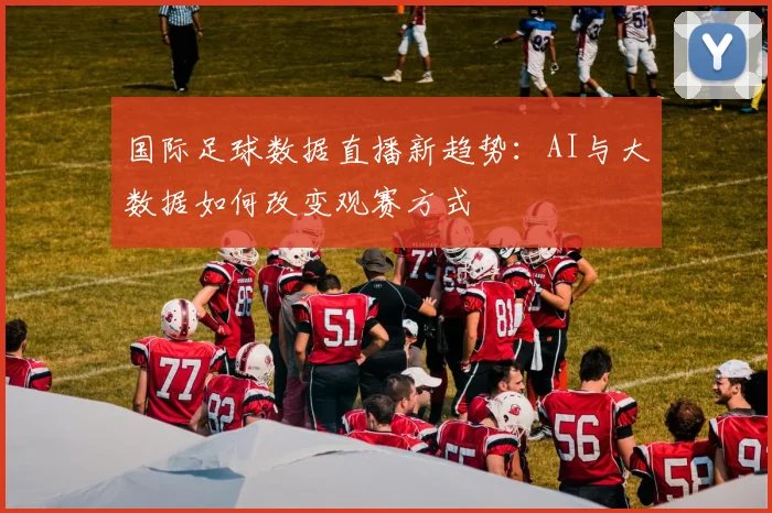 国际足球数据直播新趋势：AI与大数据如何改变观赛方式