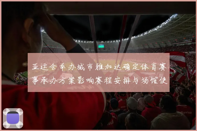 亚运会举办城市雅加达确定体育赛事承办方案影响赛程安排与场馆使用