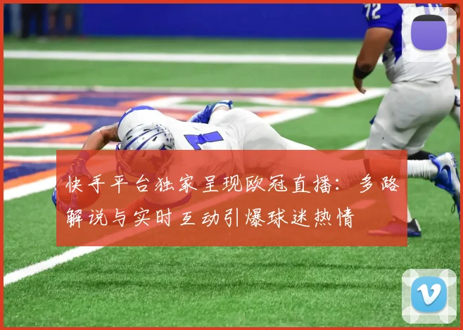 快手平台独家呈现欧冠直播：多路解说与实时互动引爆球迷热情