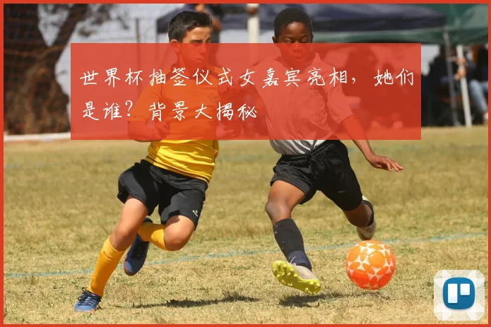 世界杯抽签仪式女嘉宾亮相，她们是谁？背景大揭秘