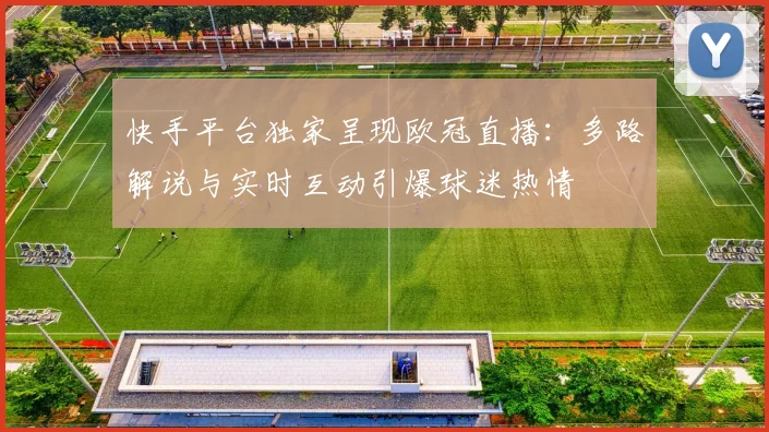 快手平台独家呈现欧冠直播：多路解说与实时互动引爆球迷热情