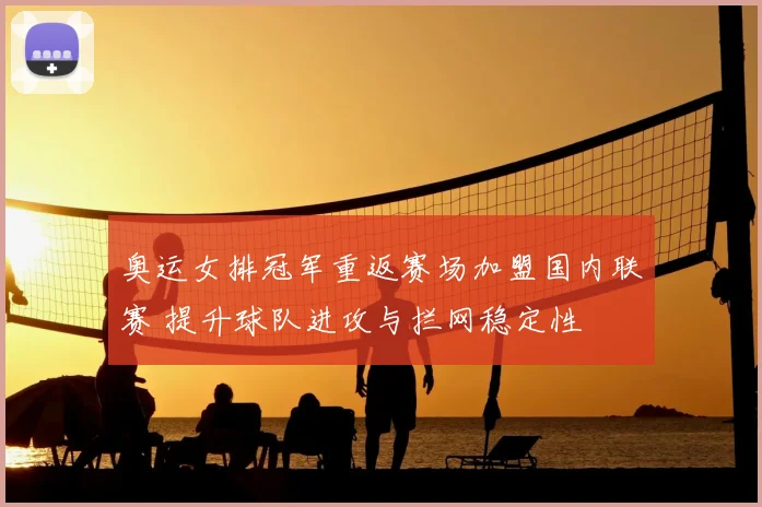 奥运女排冠军重返赛场加盟国内联赛 提升球队进攻与拦网稳定性