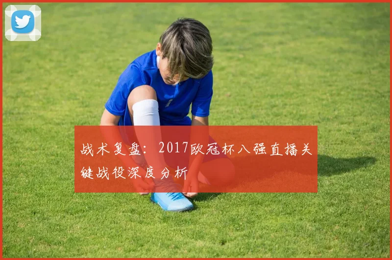 战术复盘：2017欧冠杯八强直播关键战役深度分析