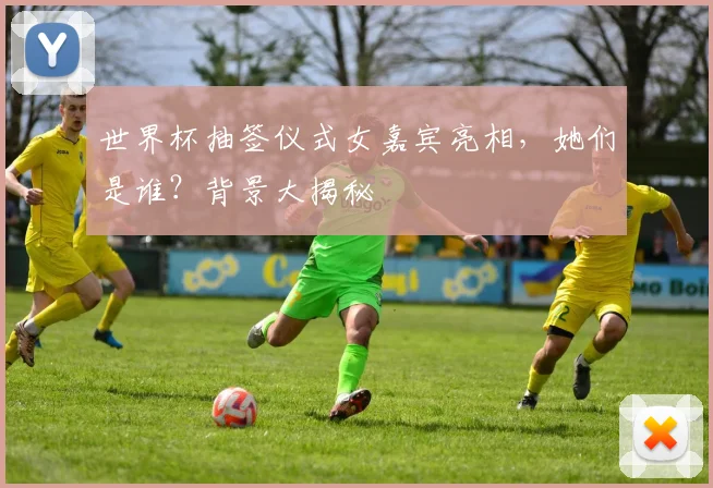 世界杯抽签仪式女嘉宾亮相，她们是谁？背景大揭秘