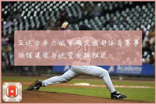 亚运会举办城市确定成都体育赛事场馆建设与运营安排推进